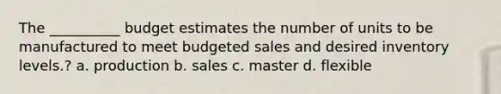 The __________ budget estimates the number of units to be manufactured to meet budgeted sales and desired inventory levels.? a. production b. sales c. master d. flexible