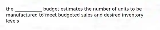 the ____________ budget estimates the number of units to be manufactured to meet budgeted sales and desired inventory levels