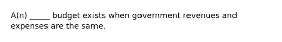 A(n) _____ budget exists when government revenues and expenses are the same.