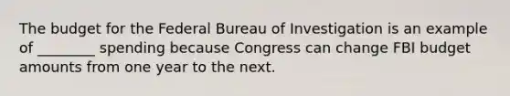 The budget for the Federal Bureau of Investigation is an example of ________ spending because Congress can change FBI budget amounts from one year to the next.