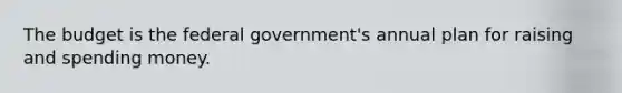 The budget is the federal government's annual plan for raising and spending money.