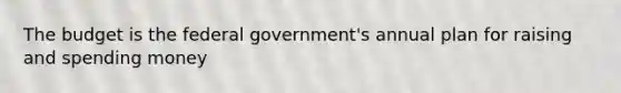 The budget is the federal government's annual plan for raising and spending money