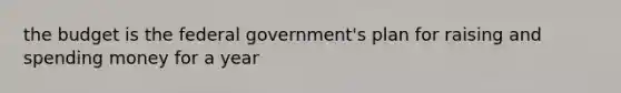 the budget is the federal government's plan for raising and spending money for a year