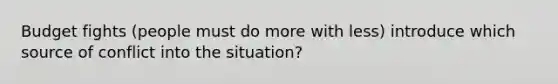 Budget fights (people must do more with less) introduce which source of conflict into the situation?