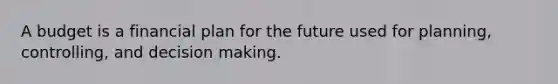 A budget is a financial plan for the future used for planning, controlling, and decision making.