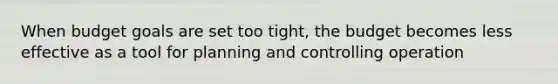 When budget goals are set too tight, the budget becomes less effective as a tool for planning and controlling operation