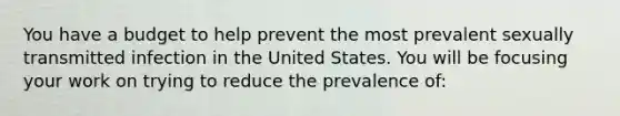 You have a budget to help prevent the most prevalent sexually transmitted infection in the United States. You will be focusing your work on trying to reduce the prevalence of: