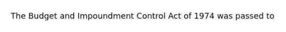 The Budget and Impoundment Control Act of 1974 was passed to