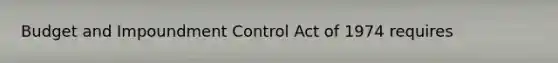 Budget and Impoundment Control Act of 1974 requires