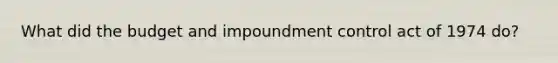 What did the budget and impoundment control act of 1974 do?