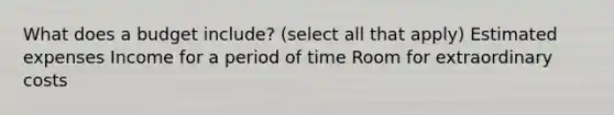 What does a budget include? (select all that apply) Estimated expenses Income for a period of time Room for extraordinary costs