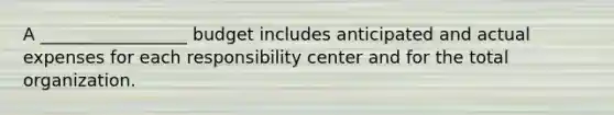 A _________________ budget includes anticipated and actual expenses for each responsibility center and for the total organization.