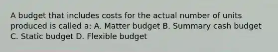 A budget that includes costs for the actual number of units produced is called a: A. Matter budget B. Summary cash budget C. Static budget D. Flexible budget