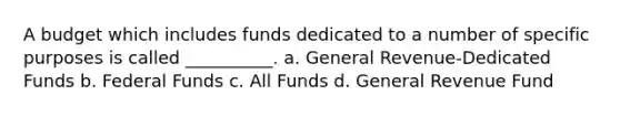 A budget which includes funds dedicated to a number of specific purposes is called __________. a. General Revenue-Dedicated Funds b. Federal Funds c. All Funds d. General Revenue Fund