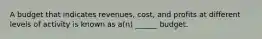 A budget that indicates revenues, cost, and profits at different levels of activity is known as a(n) ______ budget.