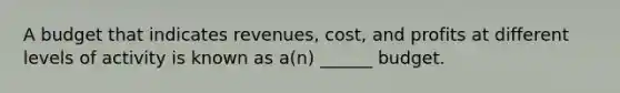 A budget that indicates revenues, cost, and profits at different levels of activity is known as a(n) ______ budget.