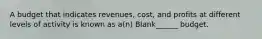 A budget that indicates revenues, cost, and profits at different levels of activity is known as a(n) Blank______ budget.