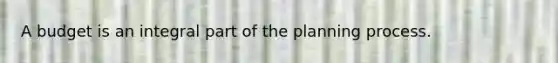 A budget is an integral part of the planning process.