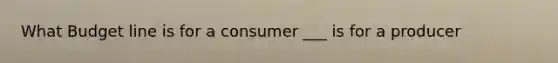 What Budget line is for a consumer ___ is for a producer