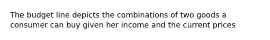 The budget line depicts the combinations of two goods a consumer can buy given her income and the current prices