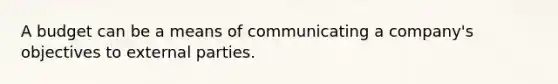 A budget can be a means of communicating a company's objectives to external parties.