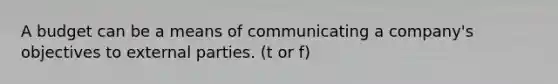 A budget can be a means of communicating a company's objectives to external parties. (t or f)