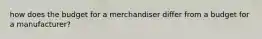 how does the budget for a merchandiser differ from a budget for a manufacturer?