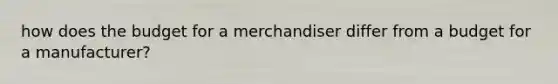 how does the budget for a merchandiser differ from a budget for a manufacturer?