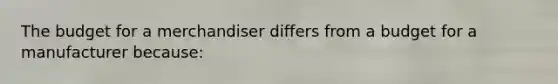 The budget for a merchandiser differs from a budget for a manufacturer because:
