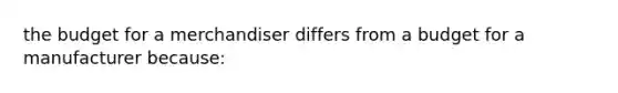 the budget for a merchandiser differs from a budget for a manufacturer because: