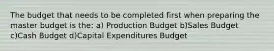 The budget that needs to be completed first when preparing the master budget is the: a) Production Budget b)Sales Budget c)<a href='https://www.questionai.com/knowledge/k5eyRVQLz3-cash-budget' class='anchor-knowledge'>cash budget</a> d)<a href='https://www.questionai.com/knowledge/kKtWHhZ7f4-capital-expenditures-budget' class='anchor-knowledge'>capital expenditures budget</a>