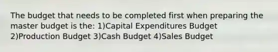 The budget that needs to be completed first when preparing the master budget is the: 1)<a href='https://www.questionai.com/knowledge/kKtWHhZ7f4-capital-expenditures-budget' class='anchor-knowledge'>capital expenditures budget</a> 2)Production Budget 3)<a href='https://www.questionai.com/knowledge/k5eyRVQLz3-cash-budget' class='anchor-knowledge'>cash budget</a> 4)Sales Budget