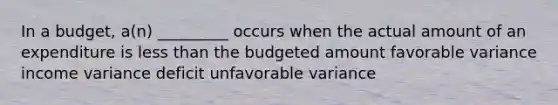 In a budget, a(n) _________ occurs when the actual amount of an expenditure is less than the budgeted amount favorable variance income variance deficit unfavorable variance