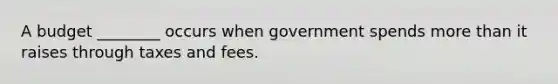 A budget ________ occurs when government spends more than it raises through taxes and fees.