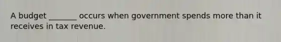 A budget _______ occurs when government spends more than it receives in tax revenue.