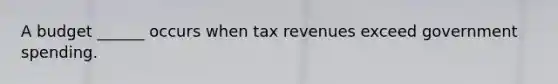 A budget ______ occurs when tax revenues exceed government spending.