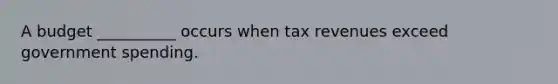 A budget __________ occurs when tax revenues exceed government spending.