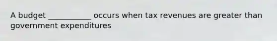 A budget ___________ occurs when tax revenues are greater than government expenditures