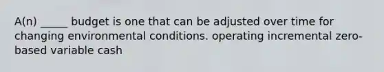 A(n) _____ budget is one that can be adjusted over time for changing environmental conditions. operating incremental zero-based variable cash