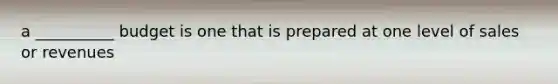 a __________ budget is one that is prepared at one level of sales or revenues
