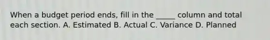 When a budget period ends, fill in the _____ column and total each section. A. Estimated B. Actual C. Variance D. Planned