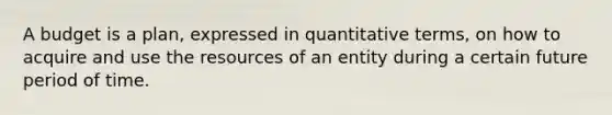 A budget is a plan, expressed in quantitative terms, on how to acquire and use the resources of an entity during a certain future period of time.