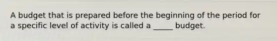 A budget that is prepared before the beginning of the period for a specific level of activity is called a _____ budget.