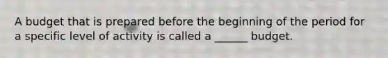 A budget that is prepared before the beginning of the period for a specific level of activity is called a ______ budget.