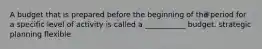A budget that is prepared before the beginning of the period for a specific level of activity is called a ___________ budget. strategic planning flexible