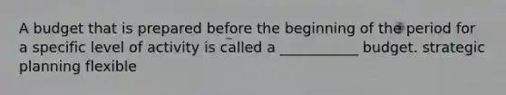 A budget that is prepared before the beginning of the period for a specific level of activity is called a ___________ budget. strategic planning flexible