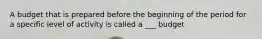 A budget that is prepared before the beginning of the period for a specific level of activity is called a ___ budget