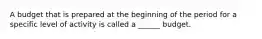 A budget that is prepared at the beginning of the period for a specific level of activity is called a ______ budget.