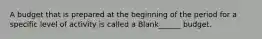 A budget that is prepared at the beginning of the period for a specific level of activity is called a Blank______ budget.