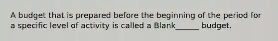 A budget that is prepared before the beginning of the period for a specific level of activity is called a Blank______ budget.